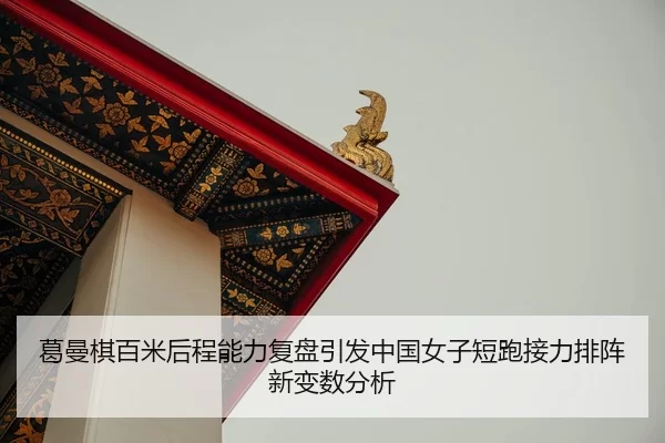 葛曼棋百米后程能力复盘引发中国女子短跑接力排阵新变数分析