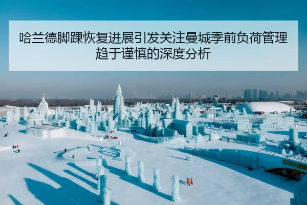 哈兰德脚踝恢复进展引发关注曼城季前负荷管理趋于谨慎的深度分析
