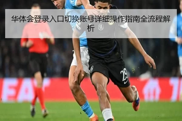 华体会登录入口切换账号详细操作指南全流程解析