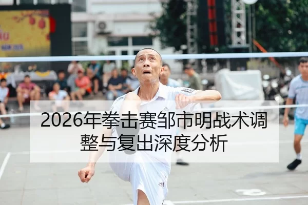 2026年拳击赛邹市明战术调整与复出深度分析
