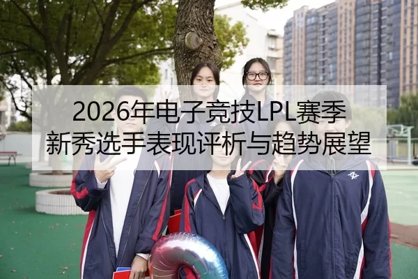 2026年电子竞技LPL赛季新秀选手表现评析与趋势展望