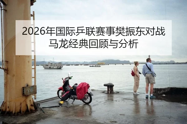 2026年国际乒联赛事樊振东对战马龙经典回顾与分析