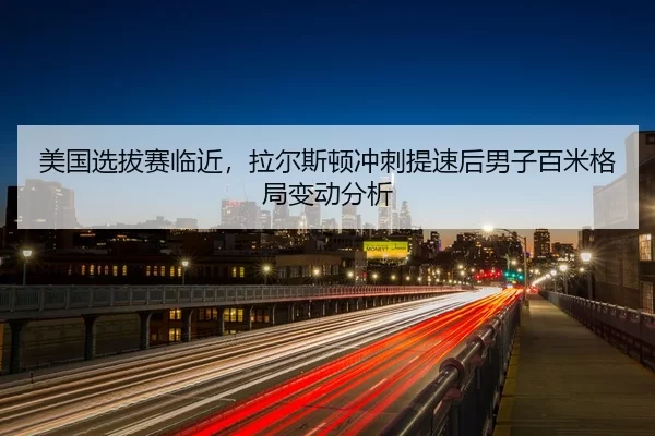 美国选拔赛临近，拉尔斯顿冲刺提速后男子百米格局变动分析