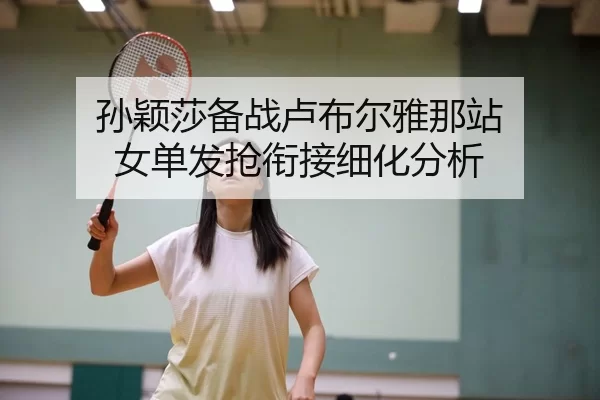 孙颖莎备战卢布尔雅那站 女单发抢衔接细化分析
