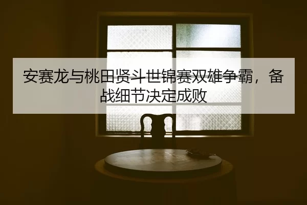 安赛龙与桃田贤斗世锦赛双雄争霸，备战细节决定成败