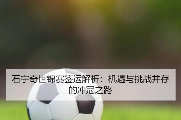 石宇奇世锦赛签运解析：机遇与挑战并存的冲冠之路