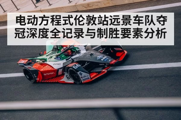 电动方程式伦敦站远景车队夺冠深度全记录与制胜要素分析