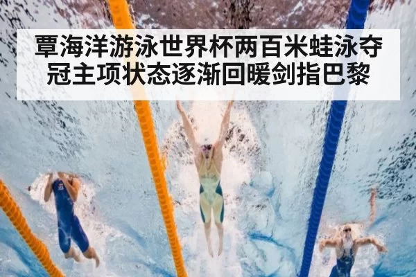 覃海洋游泳世界杯两百米蛙泳夺冠主项状态逐渐回暖剑指巴黎