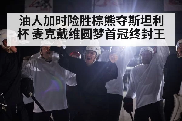 油人加时险胜棕熊夺斯坦利杯 麦克戴维圆梦首冠终封王