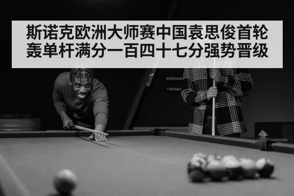 斯诺克欧洲大师赛中国袁思俊首轮轰单杆满分一百四十七分强势晋级