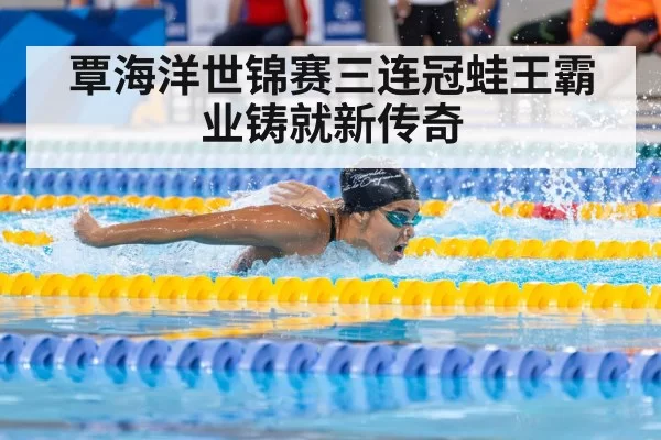 覃海洋世锦赛三连冠蛙王霸业铸就新传奇