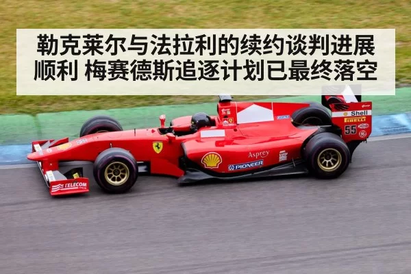 勒克莱尔与法拉利的续约谈判进展顺利 梅赛德斯追逐计划已最终落空