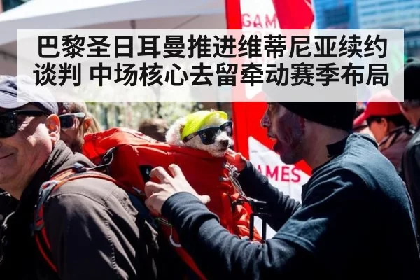巴黎圣日耳曼推进维蒂尼亚续约谈判 中场核心去留牵动赛季布局
