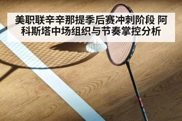 美职联辛辛那提季后赛冲刺阶段 阿科斯塔中场组织与节奏掌控分析