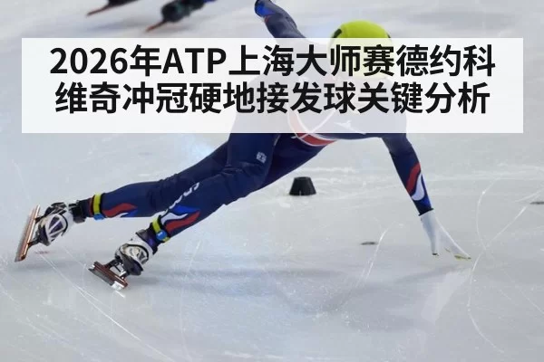 2026年ATP上海大师赛德约科维奇冲冠硬地接发球关键分析